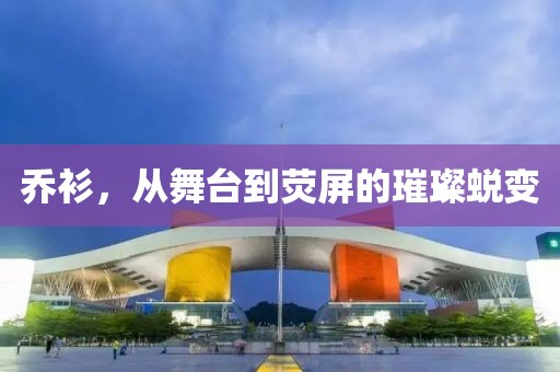 喬衫，從舞臺到熒屏的璀璨蛻變