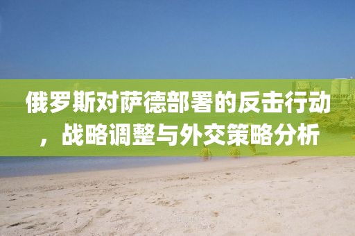 俄羅斯對薩德部署的反擊行動，戰(zhàn)略調整與外交策略分析