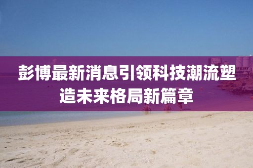 彭博最新消息引領科技潮流塑造未來格局新篇章