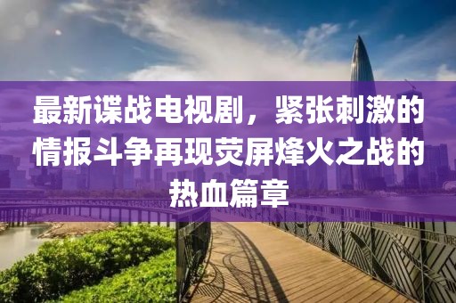 最新諜戰(zhàn)電視劇，緊張刺激的情報(bào)斗爭(zhēng)再現(xiàn)熒屏烽火之戰(zhàn)的熱血篇章