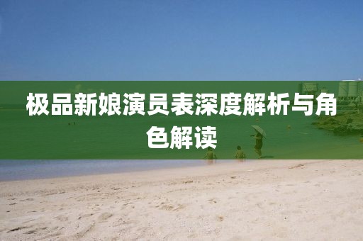 極品新娘演員表深度解析與角色解讀