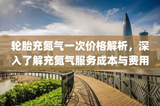 輪胎充氮?dú)庖淮蝺r(jià)格解析，深入了解充氮?dú)夥?wù)成本與費(fèi)用