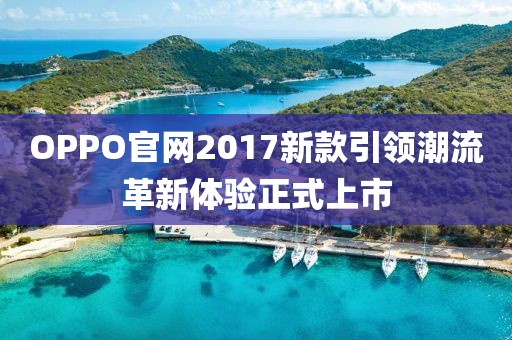 OPPO官網(wǎng)2017新款引領(lǐng)潮流革新體驗正式上市