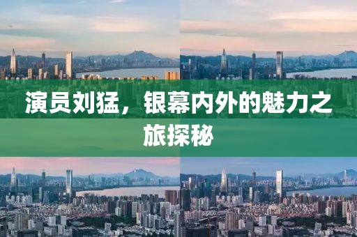 演員劉猛，銀幕內(nèi)外的魅力之旅探秘