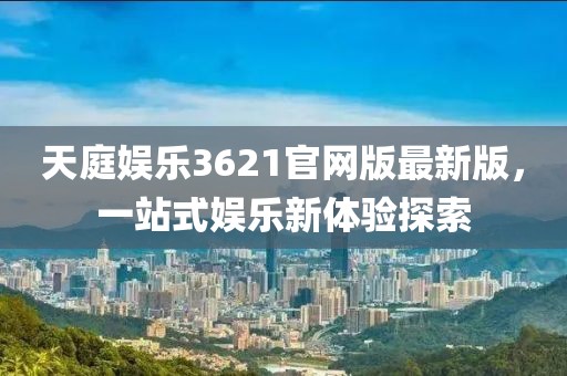 天庭娛樂3621官網(wǎng)版最新版，一站式娛樂新體驗(yàn)探索
