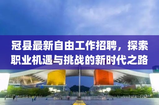 冠縣最新自由工作招聘，探索職業(yè)機遇與挑戰(zhàn)的新時代之路