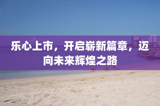 樂心上市，開啟嶄新篇章，邁向未來輝煌之路
