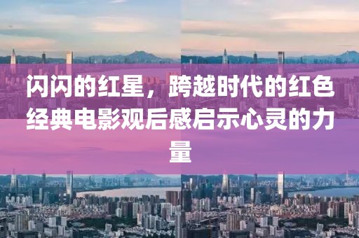 閃閃的紅星，跨越時代的紅色經(jīng)典電影觀后感啟示心靈的力量