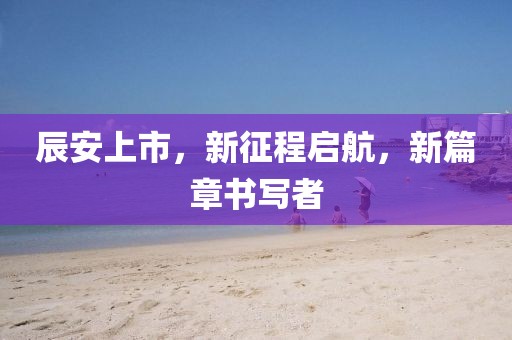 辰安上市，新征程啟航，新篇章書寫者