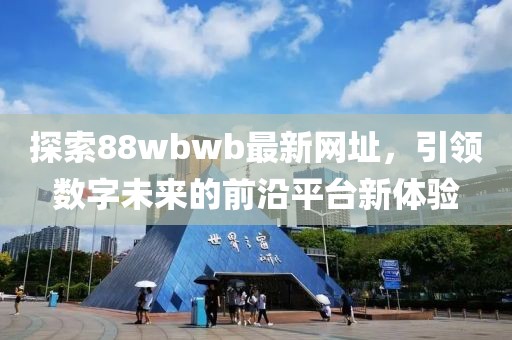 探索88wbwb最新網(wǎng)址，引領(lǐng)數(shù)字未來的前沿平臺(tái)新體驗(yàn)