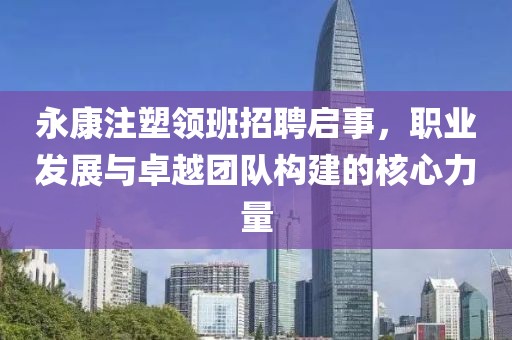 永康注塑領(lǐng)班招聘啟事，職業(yè)發(fā)展與卓越團(tuán)隊(duì)構(gòu)建的核心力量