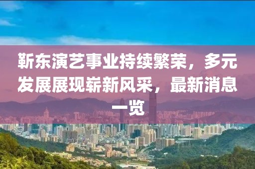 靳東演藝事業(yè)持續(xù)繁榮，多元發(fā)展展現(xiàn)嶄新風(fēng)采，最新消息一覽