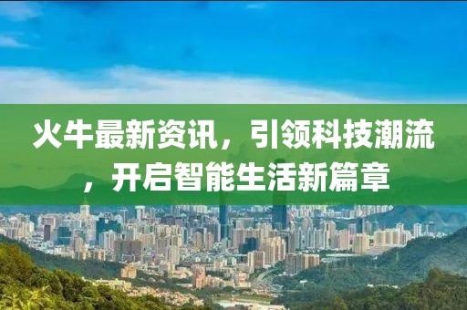 火牛最新資訊，引領科技潮流，開啟智能生活新篇章