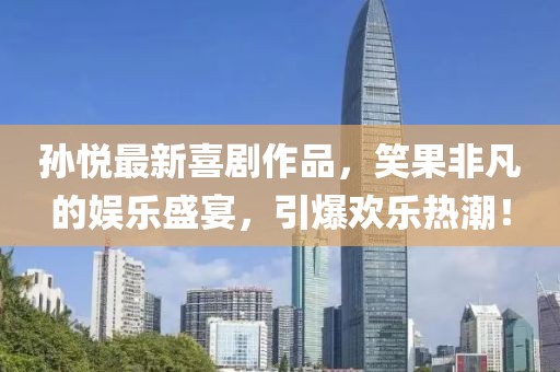 孫悅最新喜劇作品，笑果非凡的娛樂盛宴，引爆歡樂熱潮！