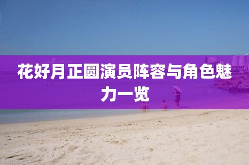 花好月正圓演員陣容與角色魅力一覽
