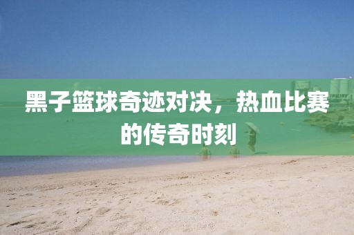 黑子籃球奇跡對決，熱血比賽的傳奇時刻