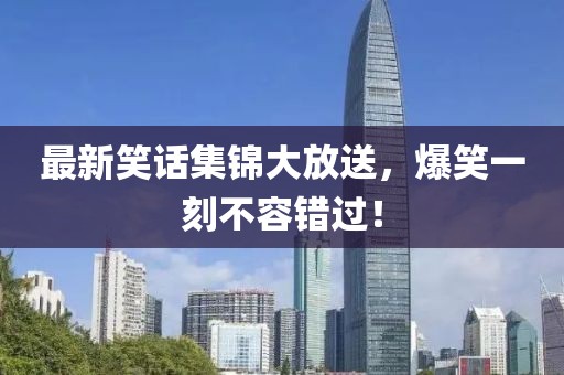 最新笑話集錦大放送，爆笑一刻不容錯(cuò)過！