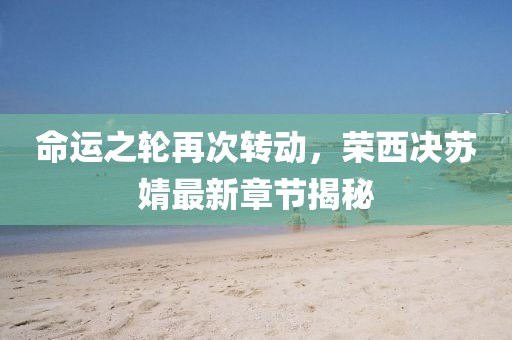 命運之輪再次轉(zhuǎn)動，榮西決蘇婧最新章節(jié)揭秘