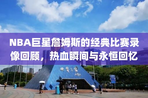 NBA巨星詹姆斯的經(jīng)典比賽錄像回顧，熱血瞬間與永恒回憶