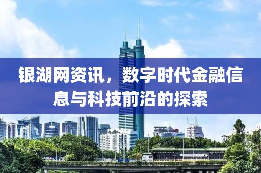 銀湖網(wǎng)資訊，數(shù)字時(shí)代金融信息與科技前沿的探索