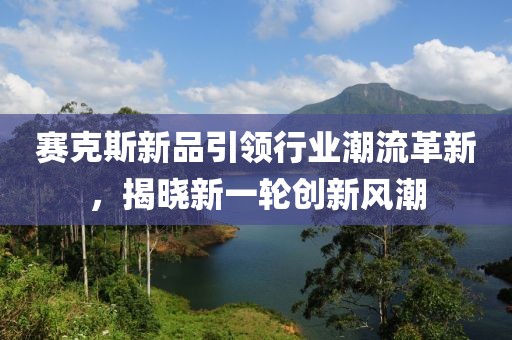 賽克斯新品引領(lǐng)行業(yè)潮流革新，揭曉新一輪創(chuàng)新風(fēng)潮