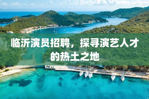 臨沂演員招聘，探尋演藝人才的熱土之地