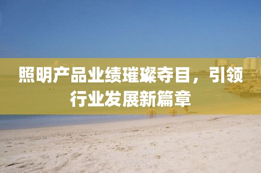 照明產(chǎn)品業(yè)績璀璨奪目，引領(lǐng)行業(yè)發(fā)展新篇章