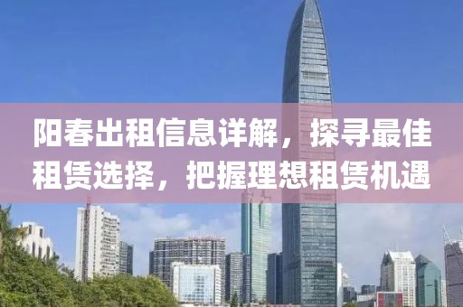 陽(yáng)春出租信息詳解，探尋最佳租賃選擇，把握理想租賃機(jī)遇