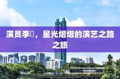 演員李彧，星光熠熠的演藝之路之旅