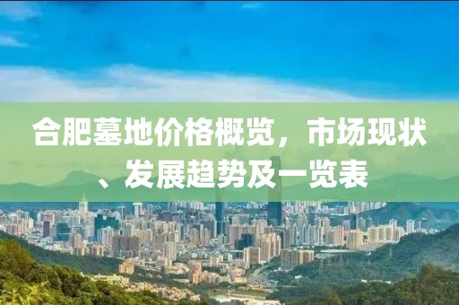 合肥墓地價(jià)格概覽，市場(chǎng)現(xiàn)狀、發(fā)展趨勢(shì)及一覽表
