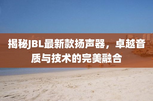 揭秘JBL最新款揚(yáng)聲器，卓越音質(zhì)與技術(shù)的完美融合