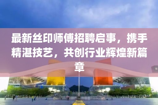 最新絲印師傅招聘啟事，攜手精湛技藝，共創(chuàng)行業(yè)輝煌新篇章