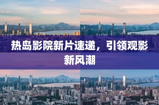 熱島影院新片速遞，引領(lǐng)觀影新風(fēng)潮