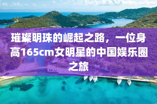璀璨明珠的崛起之路，一位身高165cm女明星的中國(guó)娛樂(lè)圈之旅