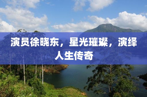 演員徐曉東，星光璀璨，演繹人生傳奇