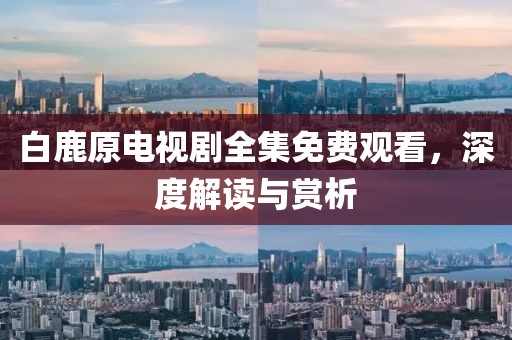 白鹿原電視劇全集免費觀看，深度解讀與賞析