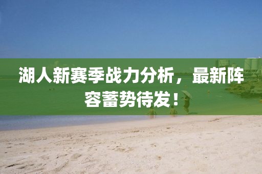 湖人新賽季戰(zhàn)力分析，最新陣容蓄勢(shì)待發(fā)！