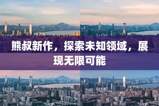 熊叔新作，探索未知領(lǐng)域，展現(xiàn)無(wú)限可能