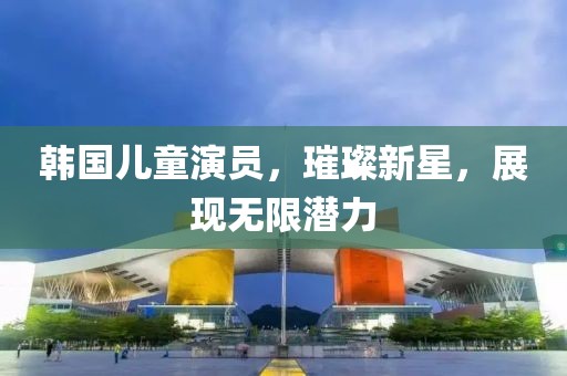 韓國兒童演員，璀璨新星，展現(xiàn)無限潛力