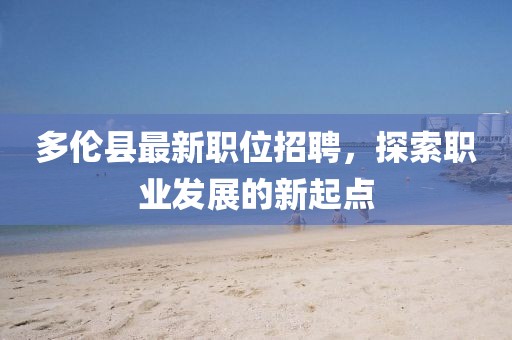 多倫縣最新職位招聘，探索職業(yè)發(fā)展的新起點(diǎn)