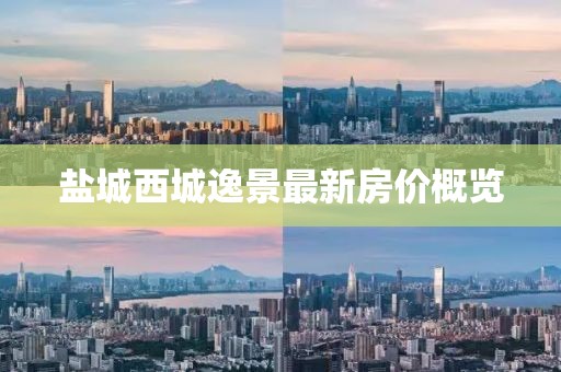 鹽城西城逸景最新房價(jià)概覽