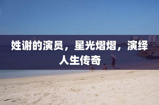 姓謝的演員，星光熠熠，演繹人生傳奇