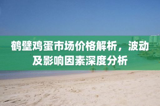 鶴壁雞蛋市場(chǎng)價(jià)格解析，波動(dòng)及影響因素深度分析