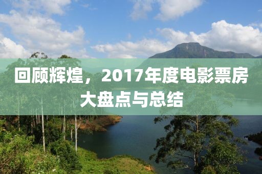 回顧輝煌，2017年度電影票房大盤點與總結(jié)