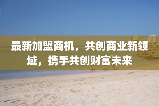 最新加盟商機(jī)，共創(chuàng)商業(yè)新領(lǐng)域，攜手共創(chuàng)財(cái)富未來(lái)