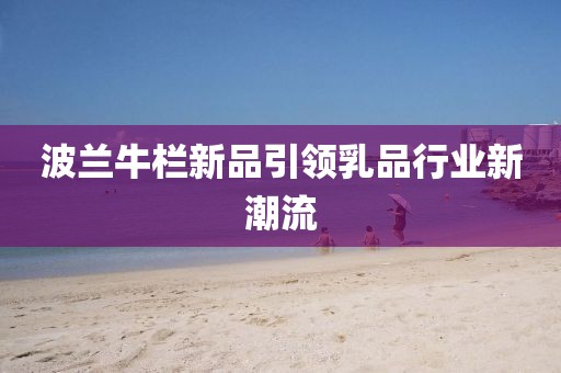 波蘭牛欄新品引領(lǐng)乳品行業(yè)新潮流