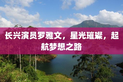 長(zhǎng)興演員羅雅文，星光璀璨，起航夢(mèng)想之路