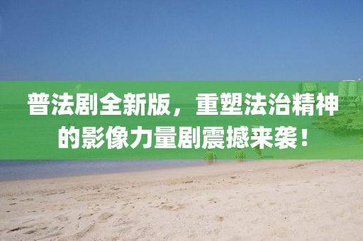 普法劇全新版，重塑法治精神的影像力量劇震撼來襲！