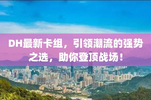 DH最新卡組，引領(lǐng)潮流的強(qiáng)勢(shì)之選，助你登頂戰(zhàn)場(chǎng)！