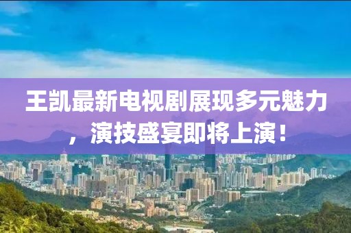 王凱最新電視劇展現(xiàn)多元魅力，演技盛宴即將上演！